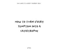 How to Turn Every Symptom into a Catastrophe: 31+0 Ways to Worry Yourself Sick (Trapped by Design)