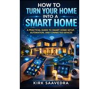 How To Turn Your Home Into A Smart Home: A Practical Guide To Smart Home Setup, Automation, And Connected Devices