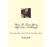 How To Turn Your Wife Into A Hotwife: Learn How To Seduce Your Wife Into Bed With Another Man While You Watch