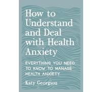 How to Understand and Deal with Health Anxiety: Everything You Need to Know to Manage Health Anxiety