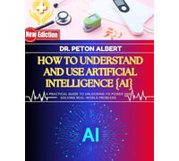 How To Understand And Use Artificial Intelligence {Ai}: A Practical Guide To Unlocking Its Power And Solving Real-World Problems