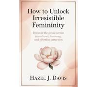 How to Unlock Irresistible Femininity: Discover the Gentle Secrets to Radiance, Harmony, and Effortless Attraction