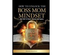 HOW TO UNLOCK THE BOSS MOM MINDSET: The Path To Power, Success And Legacy