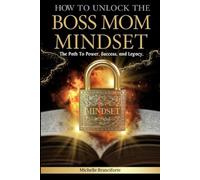 HOW TO UNLOCK THE BOSS MOM MINDSET: The Path To Power, Success And Legacy