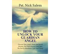 HOW TO UNLOCK YOUR GUARDIAN ANGEL: Discover Your Angel’s Name And Sacred Mission, Feel Their Presence And Open The Part to Abundance, Love And Clarity
