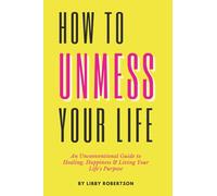 How To UnMess Your Life: An Unconventional Guide to Healing, Happiness, and Living Your Life's Purpose