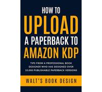 HOW TO UPLOAD A PAPERBACK TO AMAZON KDP: Tips from a Professional Book Designer Who Has Designed Over 10,000 Publishable Paperback Versions