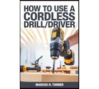 HOW TO USE A CORDLESS DRILL/DRIVER: Master Practical Power Tool Skills for Home Projects, Build Confidence, Improve Productivity, and Achieve Self-Discipline Through Hands-On Learning and Efficiency