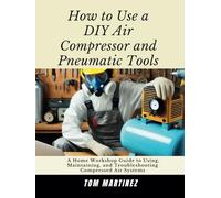 How to Use a DIY Air Compressor and Pneumatic Tools: A Home Workshop Guide to Using, Maintaining, and Troubleshooting Compressed Air Systems (Master Your Workshop)