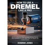 HOW TO USE A DREMEL LIKE A PRO: Mastering Every Cut, Shape, and Detail with Easy Step-By-Step Techniques for Wood, Metal, Glass, DIY Repairs, and Creative Projects