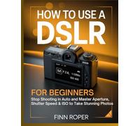 How To Use a DSLR For Beginners: Stop Shooting in Auto and Master Aperture, Shutter Speed & ISO to Take Stunning Photos