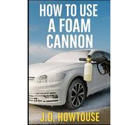 How To Use A Foam Cannon: A Beginner’s Guide to Powerful, Safe, and Satisfying Car Cleaning