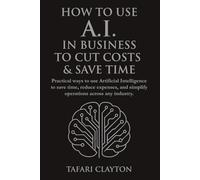 How to Use A.I. in Business to Cut Costs and Save Time: Practical ways to use Artificial Intelligence to save time, reduce expenses, and simplify ... across any industry (The A.I Success Series)