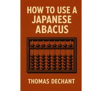 How To Use A Japanese Abacus: The Complete Beginner to Expert Guide for Using the Japanese Soroban Abacus