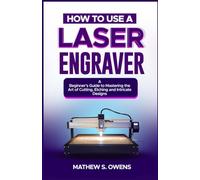 HOW TO USE A LASER ENGRAVER: A Beginner’s Guide to Mastering the Art of Cutting, Etching and Intricate Designs.
