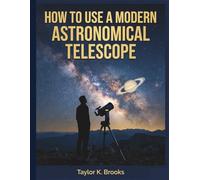HOW TO USE A MODERN ASTRONOMICAL TELESCOPE: A Step-by-Step Guide to Mastering Your Optics, Finding Deep-Sky Objects, and Navigating the Night Sky (Telescope Guides for Stargazing (Astrophotography))