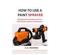 How To Use A Paint Sprayer: No Experience Needed, Learn to Paint Faster, Cleaner, and Smarter