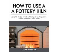 HOW TO USE A POTTERY KILN: A Complete Practical Guide to Safe Firings, Precise Temperature Control, and Reliable Ceramic Result