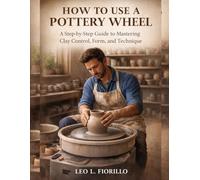 How To Use A Pottery Wheel: A Step-by-Step Guide to Mastering Clay Control, Form, and Technique