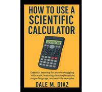 HOW TO USE A SCIENTIFIC CALCULATOR: Essential Learning for Anyone Struggling with Math, Featuring Clear Explanations, Simple Language, and Real-Life Examples