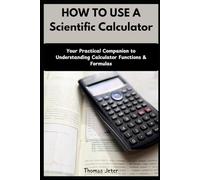 HOW TO USE A SCIENTIFIC CALCULATOR: Your Practical Companion to Understanding Calculator Functions & Formulas