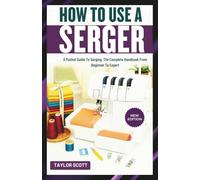 HOW TO USE A SERGER: A Pocket Guide To Serging, The Complete Handbook From Beginner To Expert