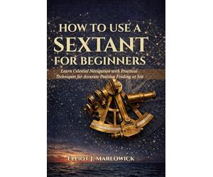 HOW TO USE A SEXTANT FOR BEGINNERS: Learn Celestial Navigation with Practical Techniques for Accurate Position Finding at Sea