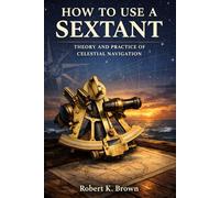 HOW TO USE A SEXTANT: Theory and Practice of Celestial Navigation