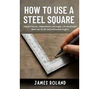 HOW TO USE A STEEL SQUARE: Master Precision, Measurements, and Angles with the Ultimate Hand Tool for DIY and Professional Projects