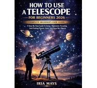 HOW TO USE A TELESCOPE FOR BEGINNERS 2026: A Step-By-Step Guide To Setup, Alignment, Focusing, And Finding Planets, Stars, And Deep-Sky Objects