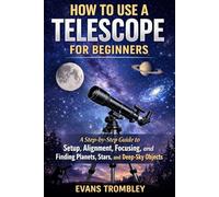 How to Use a Telescope for Beginners: A Step-by-Step Guide to Setup, Alignment, Focusing, and Finding Planets, Stars, and Deep-Sky Objects