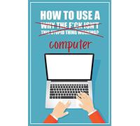 How to Use a (Why The F*ck Isn't This Stupid Thing Working?) Computer: A Funny Step-by-Step Guide for Computer Illiteracy + Password Log Book (Alphabetized)
