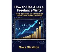 How to Use AI as a Freelance Writer: Tools, Techniques, and Strategies for Thriving in the New Era of Content (Artificial Intelligence: How to Use AI)