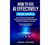 How to Use AI Effectively Made Simple:: AI for Parents and Education - Step-by-Step Family Guide to Master Artificial Intelligence with Kids. Includes Resource Directory & Family-Friendly Glossary