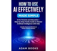 How to Use AI Effectively Made Simple:: AI for Parents and Education - Step-by-Step Family Guide to Master Artificial Intelligence with Kids. Includes Resource Directory & Family-Friendly Glossary