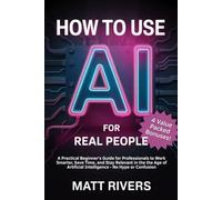 How to Use AI (for Real People): A Practical Beginner’s Guide for Professionals to Work Smarter, Save Time, and Stay Relevant in the Age of Artificial Intelligence - No Hype or Confusion