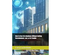 How to Use AI in Business Without Getting Overwhelmed, Lost, or in Trouble (The AI Responsibility Series: Judgment, Limits, and Consequences in Automated Systems)