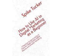 How to Use AI in Digital Marketing as a Beginner: A Practical Guide to Using AI Tools for Faster Growth, Better Results, and Smarter Marketing (AI-Powered Marketing and Sales Mastery)