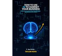 How to Use AI to Market Your Business: Create Better Content, Attract More Customers, and Grow Faster with ChatGPT (How-To Learn AI for Business)