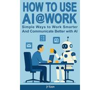 How To Use AI @Work: Simple Ways to Work Smarter, Communicate Better, and Get More Done with AI