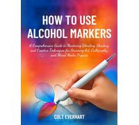 HOW TO USE ALCOHOL MARKER: A Comprehensive Guide to Mastering Blending, Shading, and Creative Techniques for Stunning Art, Calligraphy, and Mixed Media Projects