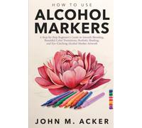 HOW TO USE ALCOHOL MARKERS: A Step by Step Beginner's Guide to Smooth Blending, Beautiful Color Transitions, Realistic Shading, and Eye Catching Alcohol Marker Artwork