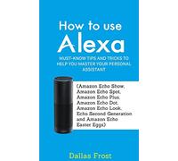 How to Use Alexa: Must-Know Tips and Tricks to Help You Master Your Personal Assistant (Amazon Echo Show, Amazon Echo Spot, Amazon Echo Plus, Amazon Echo Dot, Echo Look and Echo Second Generation)