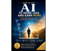 How to Use Artificial Intelligence to Work Less and Earn More: Practical and accessible strategies for professionals, retirees, the unemployed, and ... intelligence (Computer Science & Technology)
