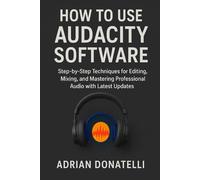 How to Use Audacity Software: Step-by-Step Techniques for Editing, Mixing, and Mastering Professional Audio with Latest Updates.