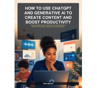 How to Use ChatGPT and Generative AI to Create Content and Boost Productivity: Practical Strategies for Busy Professionals and Working Parents to Harness AI for Creativity, Automation, and Work-Life
