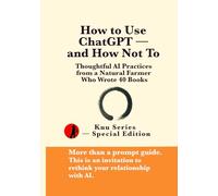 How to Use ChatGPT - and How Not To: Thoughtful AI Practices from a Natural Farmer Who Wrote 40 Books