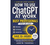 How to Use ChatGPT at Work for Busy Professionals (Step-by-Step): Write Emails, Run Meetings, Automate Tasks & Save 10+ Hours a Week Without Coding: A ... Tasks (Life Lessons with Aoryn Thorval)