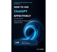 How to Use ChatGPT Effectively: The Practical Guide to Everyday Life, Work, and Creativity - with 150 Ready-to-Use Prompts
