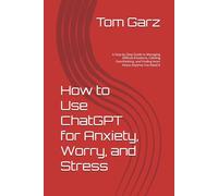 How to Use ChatGPT for Anxiety, Worry, and Stress: A Step-by-Step Guide to Managing Difficult Emotions, Calming Overthinking, and Finding Inner Peace ... It (How to use ChatGPT for Health and Life)